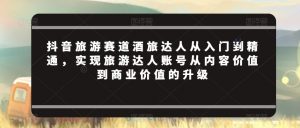 抖音旅游赛道酒旅达人从入门到精通,实现旅游达人账号从内容价值到商业价值的升级-学习资源库