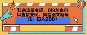 抖音流量变现,0粉丝也可以直接变现,抖音图文新玩法,日入200+【揭秘】-学习资源库