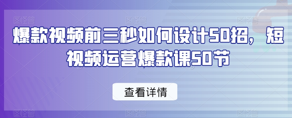 爆款视频前三秒如何设计50招，短视频运营爆款课50节-学习资源库