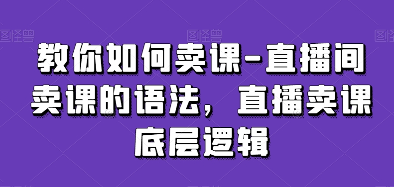 教你如何卖课-直播间卖课的语法，直播卖课底层逻辑-学习资源库