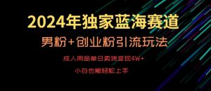 2024年独家蓝海赛道,成人用品单日卖货变现4W+,男粉+创业粉引流玩法,不愁搞不到流量【揭秘】-学习资源库