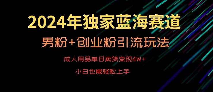 2024年独家蓝海赛道，成人用品单日卖货变现4W+，男粉+创业粉引流玩法，不愁搞不到流量【揭秘】-学习资源库