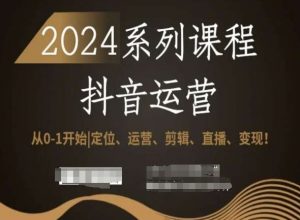2024抖音运营全套系列课程,从0-1开始,定位、运营、剪辑、直播、变现!-学习资源库
