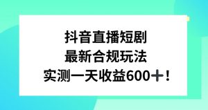 抖音直播短剧最新合规玩法,实测一天变现600+,教程+素材全解析【揭秘】-学习资源库