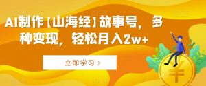 AI制作【山海经】故事号,多种变现,轻松月入2w+【揭秘】-学习资源库