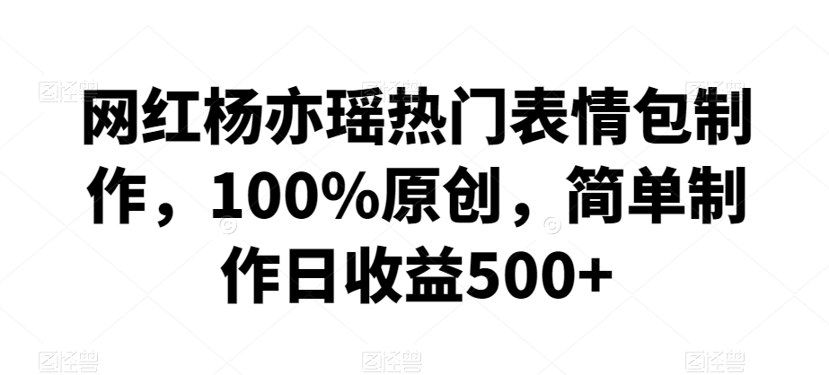 网红杨亦瑶热门表情包制作，100%原创，简单制作日收益500+【揭秘】-学习资源库