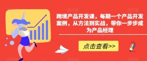 跨境产品开发课，每期一个产品开发案例，从方法到实战，带你一步步成为产品经理-学习资源库