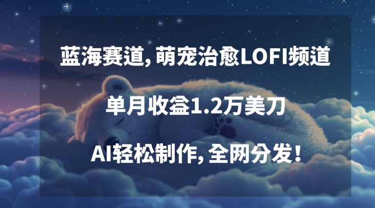 蓝海赛道，萌宠治愈LOFI频道，单月收益1.2万美刀，AI轻松制作，全网分发【揭秘】-学习资源库
