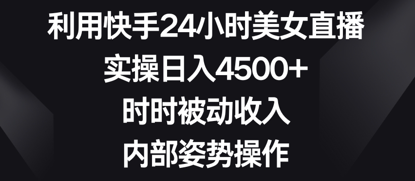 利用快手24小时美女直播，实操日入4500+，时时被动收入，内部姿势操作【揭秘】-学习资源库