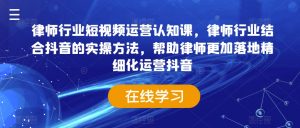 律师行业短视频运营认知课,律师行业结合抖音的实操方法,帮助律师更加落地精细化运营抖音-学习资源库