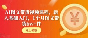 AI图文带货视频课程,新人基础入门,1个月图文带货6w+件-学习资源库