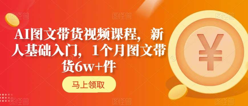 AI图文带货视频课程，新人基础入门，1个月图文带货6w+件-学习资源库