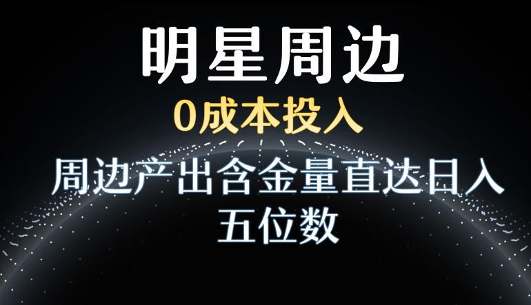 利用明星效应，0成本投入，周边产出含金量直达日入五位数【揭秘】-学习资源库