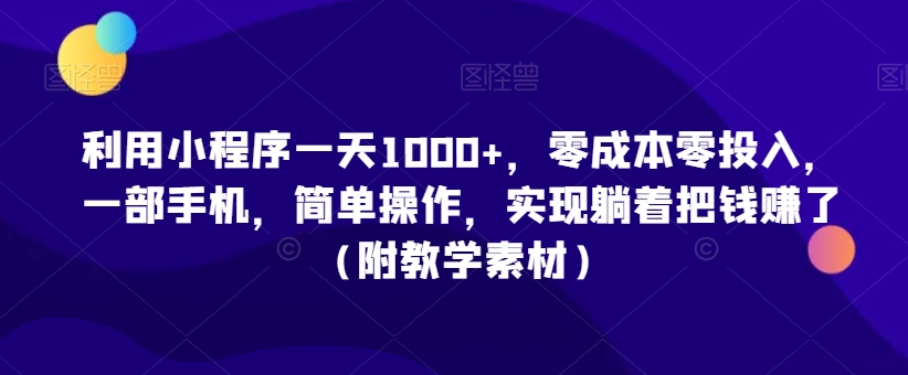 利用小程序一天1000+，零成本零投入，一部手机，简单操作，实现躺着把钱赚了（附教学素材）【揭秘】-学习资源库