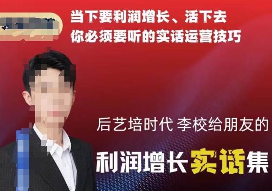后艺培时代李校给朋友的利润增长实话集，当下要利润增长、活下去你必须要听的实话运营技巧-学习资源库