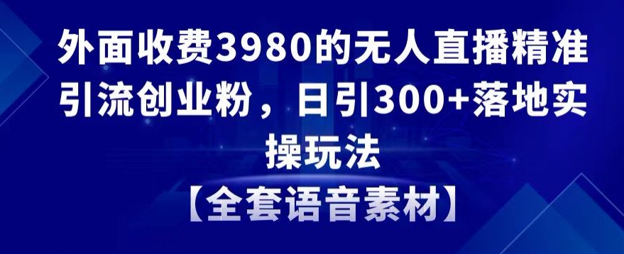 外面收费3980的无人直播精准引流创业粉，日引300+落地实操玩法【全套语音素材】【揭秘】-学习资源库