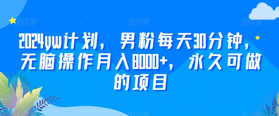 2024yw计划，男粉每天30分钟，无脑操作月入8000+，永久可做的项目【揭秘】-学习资源库