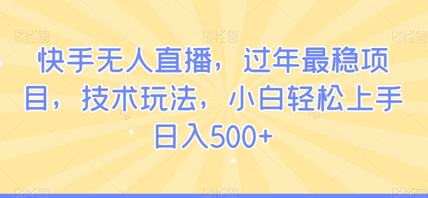快手无人直播，过年最稳项目，技术玩法，小白轻松上手日入500+【揭秘】-学习资源库