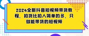 2024全新抖音短视频带货教程,拍货比拍人简单的多,只做能带货的短视频-学习资源库