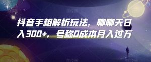 抖音手相解析玩法,聊聊天日入300+,号称0成本月入过万【揭秘】-学习资源库