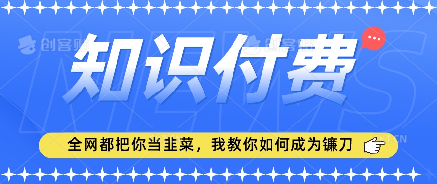 2024最新知识付费项目，小白也能轻松入局，全网都在教你做项目，我教你做镰刀【揭秘】-学习资源库
