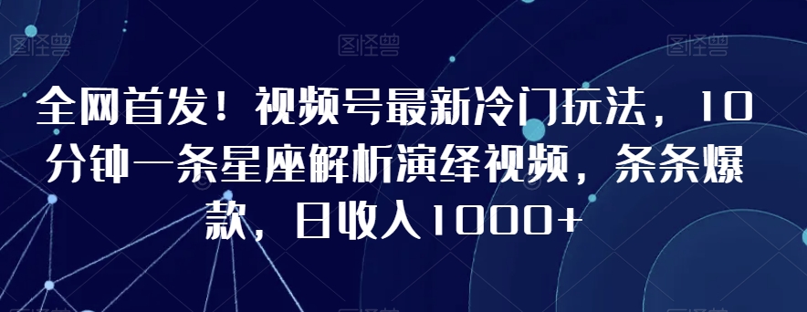 全网首发！视频号最新冷门玩法，10分钟一条星座解析演绎视频，条条爆款，日收入1000+【揭秘】-学习资源库