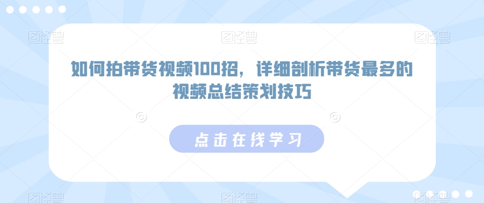 如何拍带货视频100招，详细剖析带货最多的视频总结策划技巧-学习资源库