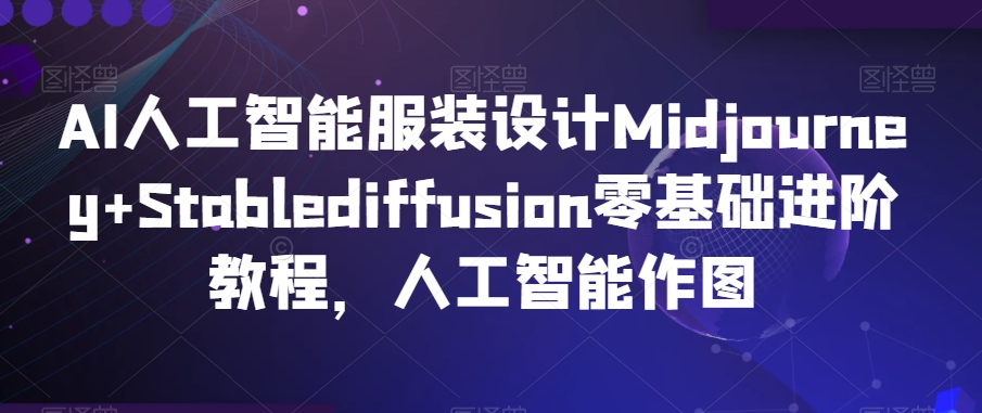 AI人工智能服装设计Midjourney+Stablediffusion零基础进阶教程，人工智能作图-学习资源库