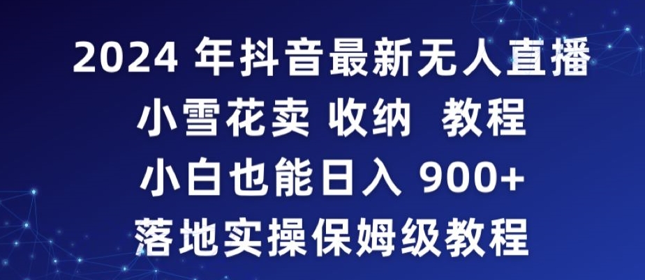 2024年抖音最新无人直播小雪花卖收纳教程，小白也能日入900+落地实操保姆级教程【揭秘】-学习资源库