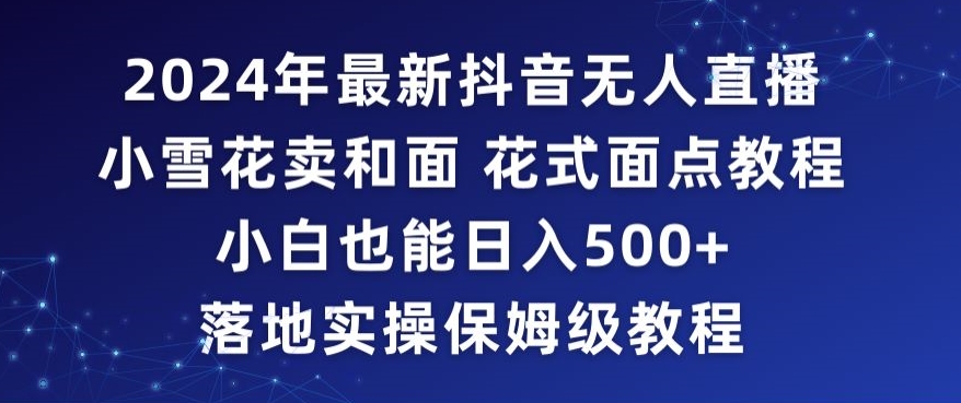 2024年抖音最新无人直播小雪花卖和面、花式面点教程小白也能日入500+落地实操保姆级教程【揭秘】-学习资源库