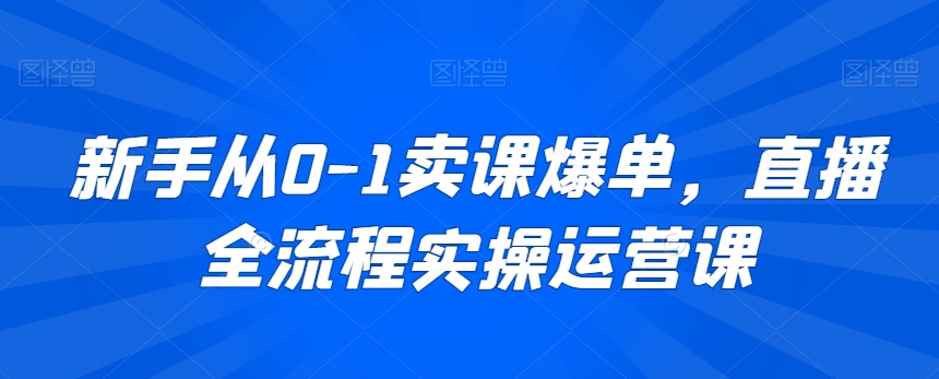 新手从0-1卖课爆单，直播全流程实操运营课-学习资源库