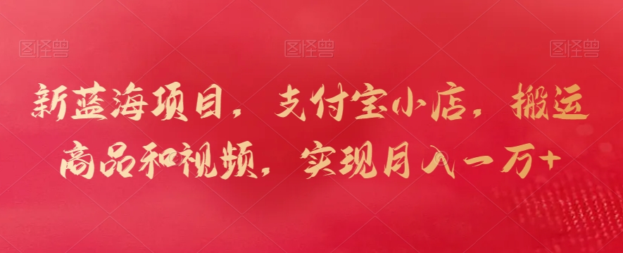 新蓝海项目，支付宝小店，搬运商品和视频，实现月入一万+【揭秘】-学习资源库