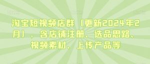 淘宝短视频店群(更新2024年2月),含店铺注册、选品思路、视频素材、上传产品等-学习资源库