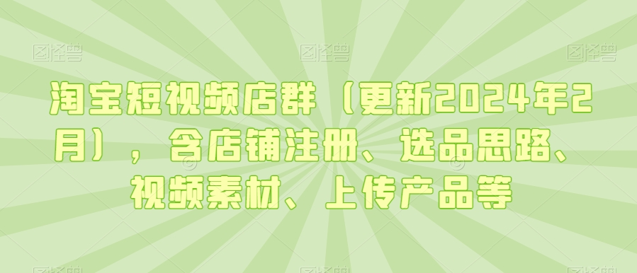 淘宝短视频店群（更新2024年2月），含店铺注册、选品思路、视频素材、上传产品等-学习资源库
