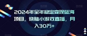 2024年全年稳定变现蓝海项目,烧脑小游戏直播,月入30万+【揭秘】-学习资源库