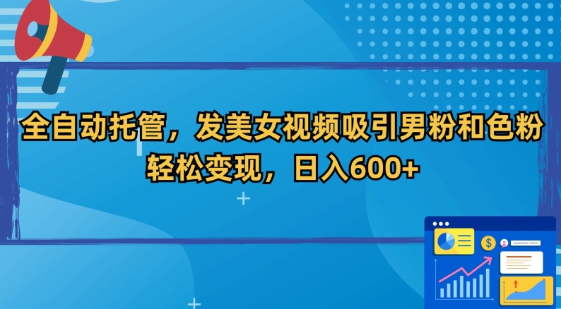 全自动托管，发美女视频吸引男粉和色粉，轻松变现，日入600+【揭秘】-学习资源库