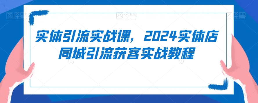 实体引流实战课，2024实体店同城引流获客实战教程-学习资源库