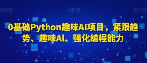 0基础Python趣味AI项目,紧跟趋势、趣味Al、强化编程能力-学习资源库