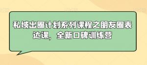 私域出圈计划系列课程之朋友圈表达课,全新口碑训练营-学习资源库