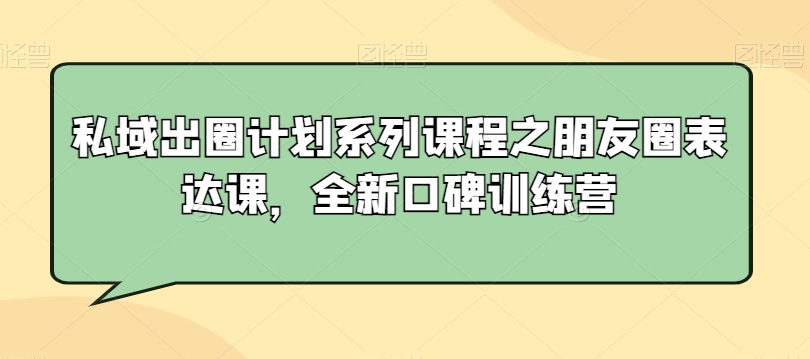 私域出圈计划系列课程之朋友圈表达课，全新口碑训练营-学习资源库