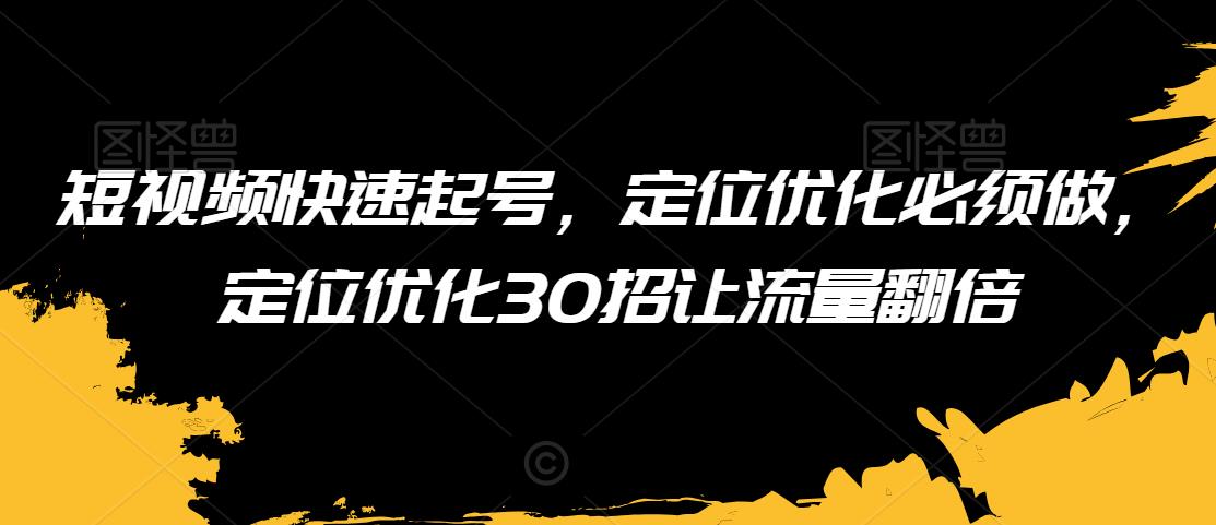 短视频快速起号，定位优化必须做，定位优化30招让流量翻倍-学习资源库