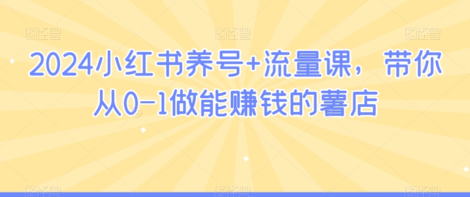 2024小红书养号+流量课，带你从0-1做能赚钱的薯店-学习资源库