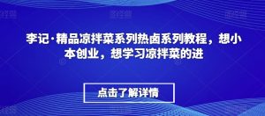 李记·精品凉拌菜系列热卤系列教程,想小本创业,想学习凉拌菜的进-学习资源库