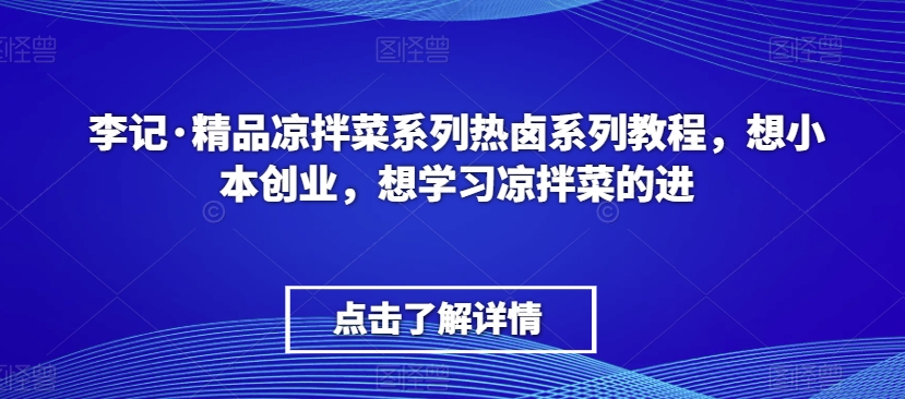 李记·精品凉拌菜系列热卤系列教程，想小本创业，想学习凉拌菜的进-学习资源库