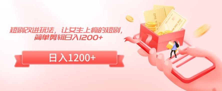 短剧改进玩法，让女生上瘾的短剧，简单剪辑日入1200+【揭秘】-学习资源库