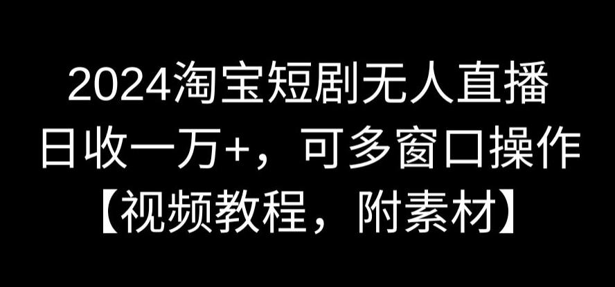 2024淘宝短剧无人直播，日收一万+，可多窗口操作【视频教程，附素材】【揭秘】-学习资源库