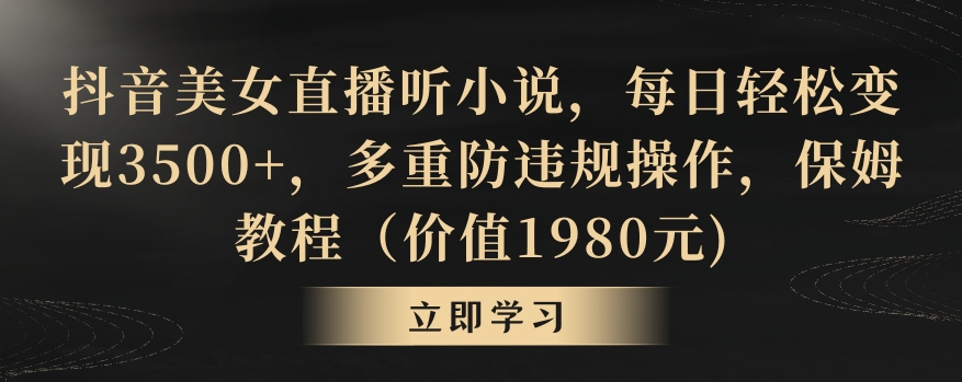 抖音美女直播听小说，每日轻松变现3500+，多重防违规操作，保姆教程（价值1980元)【揭秘】-学习资源库