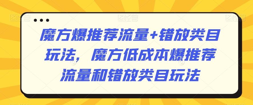 魔方爆推荐流量+错放类目玩法，魔方低成本爆推荐流量和错放类目玩法-学习资源库