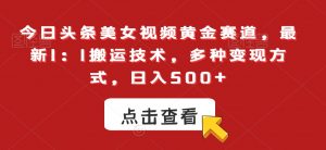 今日头条美女视频黄金赛道,最新1:1搬运技术,多种变现方式,日入500+【揭秘】-学习资源库