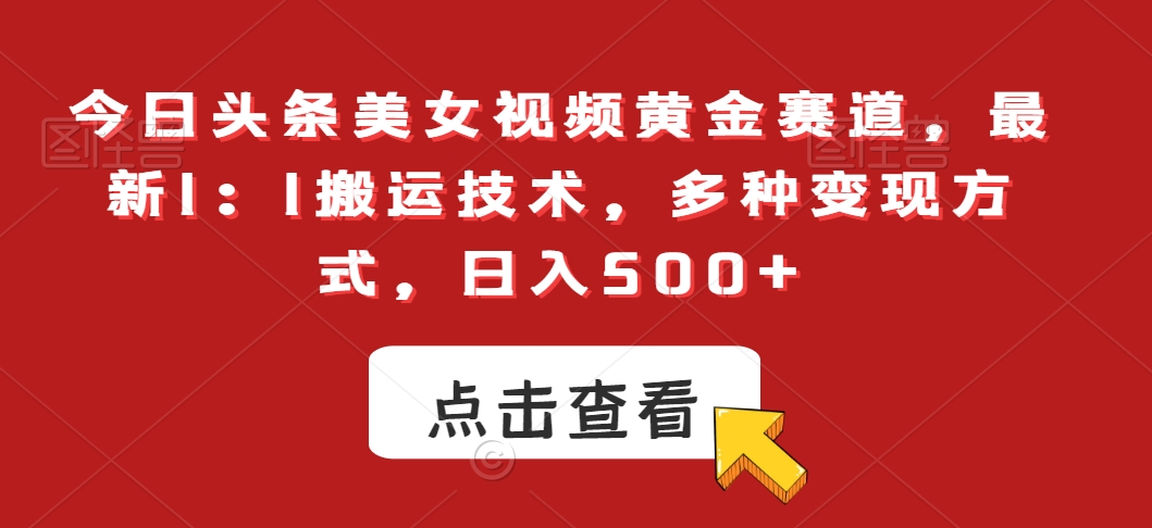 今日头条美女视频黄金赛道，最新1：1搬运技术，多种变现方式，日入500+【揭秘】-学习资源库
